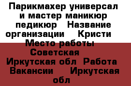 Парикмахер-универсал и мастер маникюр-педикюр › Название организации ­ “Кристи“ › Место работы ­ Советская 96 - Иркутская обл. Работа » Вакансии   . Иркутская обл.